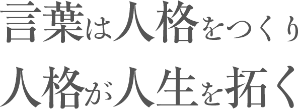 言葉は人格をつくり、人格が人生を拓く。